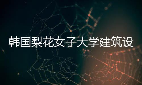 韩国梨花女子大学建筑设计专业介绍
