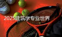 2025建筑学专业世界排名TOP6