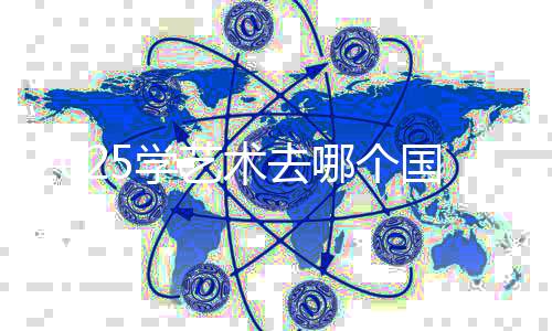 2025学艺术去哪个国家留学？该如何选择院校？